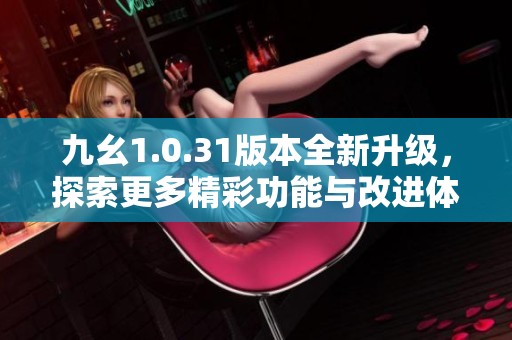 九幺1.0.31版本全新升級(jí)，探索更多精彩功能與改進(jìn)體驗(yàn)