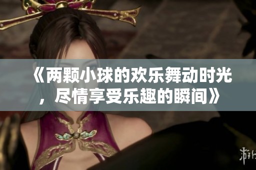《兩顆小球的歡樂(lè)舞動(dòng)時(shí)光，盡情享受樂(lè)趣的瞬間》