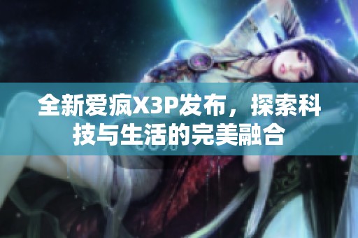 全新愛瘋X3P發(fā)布，探索科技與生活的完美融合