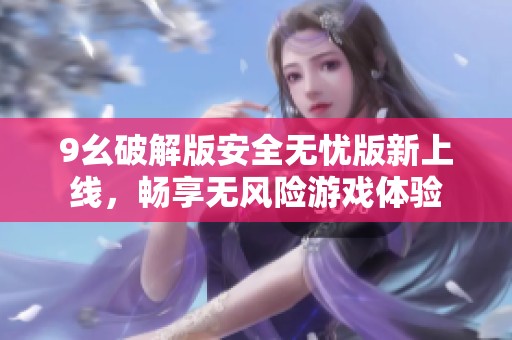 9幺破解版安全無憂版新上線，暢享無風(fēng)險游戲體驗