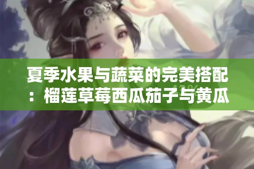 夏季水果與蔬菜的完美搭配：榴蓮草莓西瓜茄子與黃瓜的奇妙組合