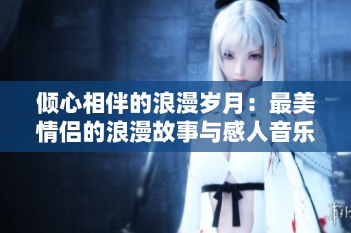 傾心相伴的浪漫歲月：最美情侶的浪漫故事與感人音樂MV