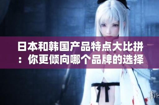日本和韓國(guó)產(chǎn)品特點(diǎn)大比拼：你更傾向哪個(gè)品牌的選擇？