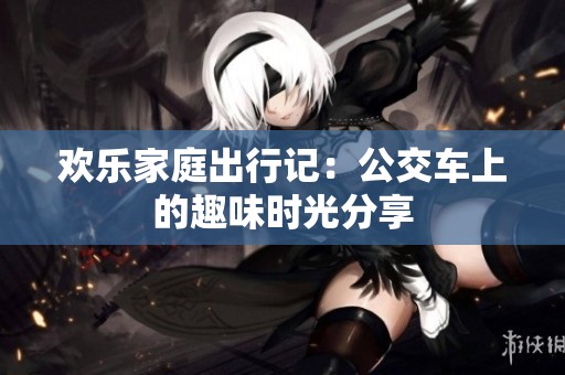 歡樂家庭出行記：公交車上的趣味時光分享