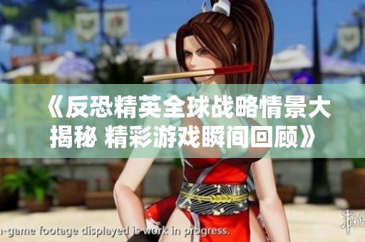 《反恐精英全球戰(zhàn)略情景大揭秘 精彩游戲瞬間回顧》