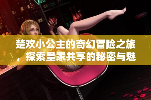 楚歡小公主的奇幻冒險之旅，探索皇家共享的秘密與魅力