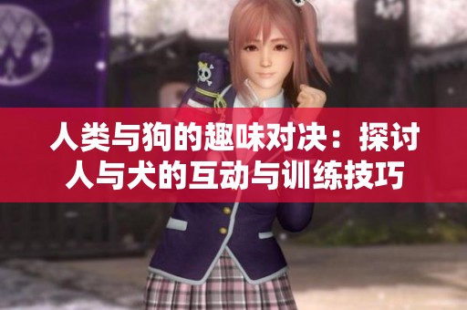 人類與狗的趣味對(duì)決：探討人與犬的互動(dòng)與訓(xùn)練技巧