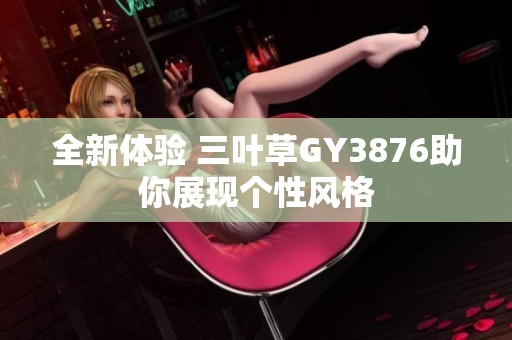 全新體驗(yàn) 三葉草GY3876助你展現(xiàn)個性風(fēng)格