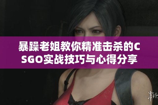 暴躁老姐教你精準(zhǔn)擊殺的CSGO實戰(zhàn)技巧與心得分享