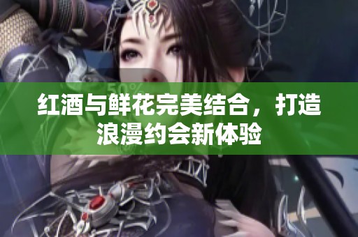 紅酒與鮮花完美結(jié)合，打造浪漫約會(huì)新體驗(yàn)