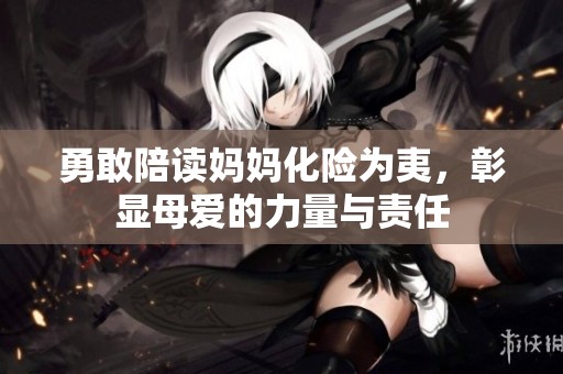 勇敢陪讀媽媽化險(xiǎn)為夷，彰顯母愛的力量與責(zé)任