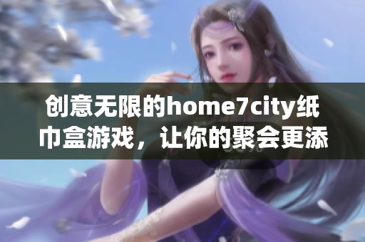 創(chuàng)意無(wú)限的home7city紙巾盒游戲，讓你的聚會(huì)更添樂(lè)趣