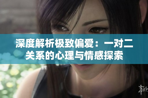 深度解析極致偏愛：一對(duì)二關(guān)系的心理與情感探索