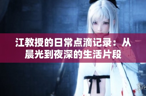 江教授的日常點滴記錄：從晨光到夜深的生活片段
