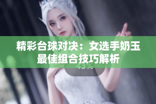 精彩臺球對決：女選手奶玉最佳組合技巧解析