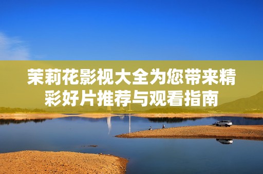 茉莉花影視大全為您帶來精彩好片推薦與觀看指南