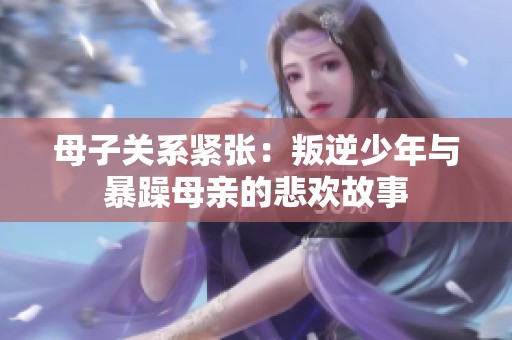 母子關(guān)系緊張：叛逆少年與暴躁母親的悲歡故事