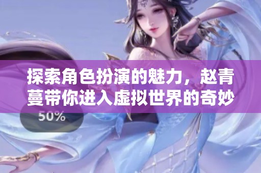 探索角色扮演的魅力，趙青蔓帶你進(jìn)入虛擬世界的奇妙旅程