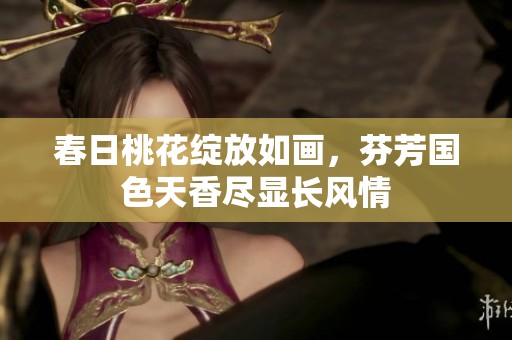 春日桃花綻放如畫，芬芳國(guó)色天香盡顯長(zhǎng)風(fēng)情