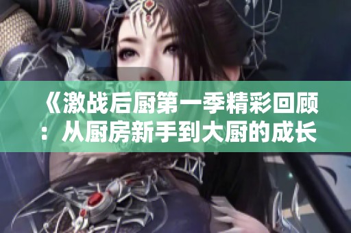 《激戰(zhàn)后廚第一季精彩回顧：從廚房新手到大廚的成長之路》
