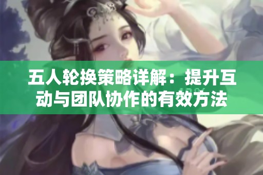五人輪換策略詳解：提升互動(dòng)與團(tuán)隊(duì)協(xié)作的有效方法
