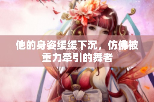 他的身姿緩緩下沉，仿佛被重力牽引的舞者