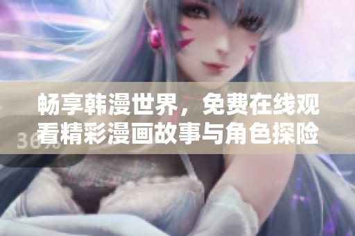 暢享韓漫世界，免費(fèi)在線觀看精彩漫畫故事與角色探險(xiǎn)