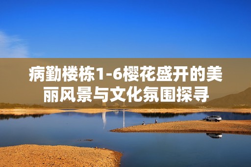 病勤樓棟1-6櫻花盛開的美麗風(fēng)景與文化氛圍探尋