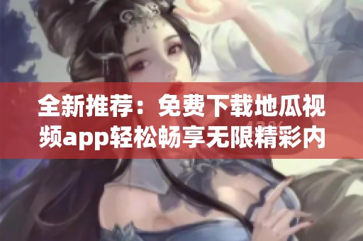 全新推薦：免費(fèi)下載地瓜視頻app輕松暢享無限精彩內(nèi)容