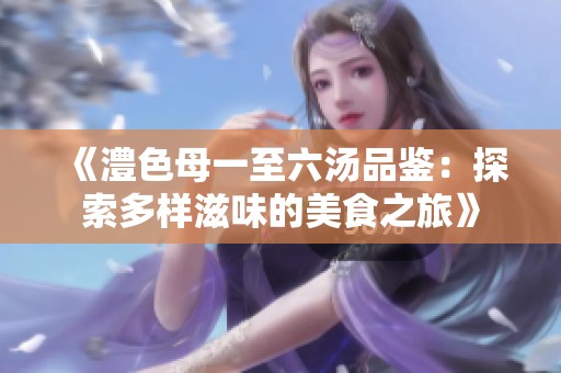 《澧色母一至六湯品鑒：探索多樣滋味的美食之旅》