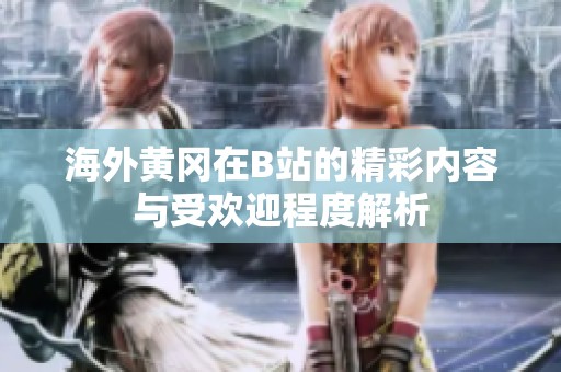 海外黃岡在B站的精彩內(nèi)容與受歡迎程度解析