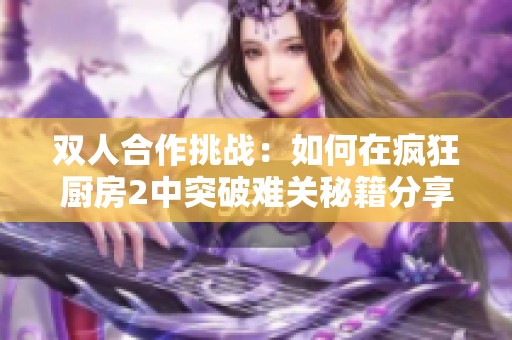 雙人合作挑戰(zhàn)：如何在瘋狂廚房2中突破難關秘籍分享