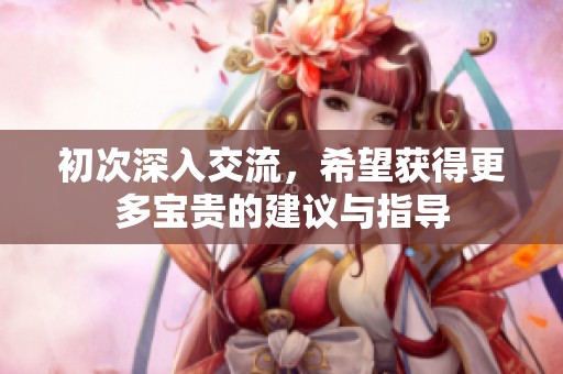 初次深入交流，希望獲得更多寶貴的建議與指導(dǎo)