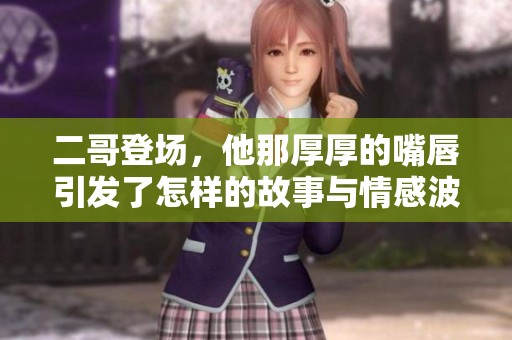 二哥登場(chǎng)，他那厚厚的嘴唇引發(fā)了怎樣的故事與情感波瀾