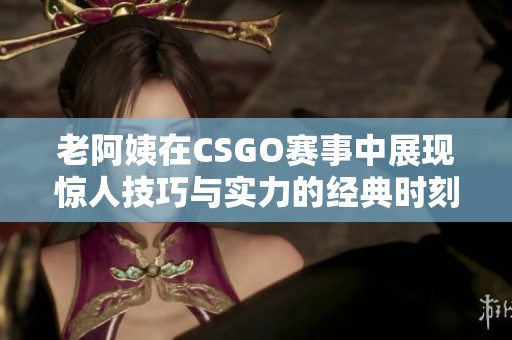 老阿姨在CSGO賽事中展現(xiàn)驚人技巧與實力的經(jīng)典時刻