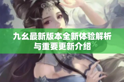 九幺最新版本全新體驗解析與重要更新介紹