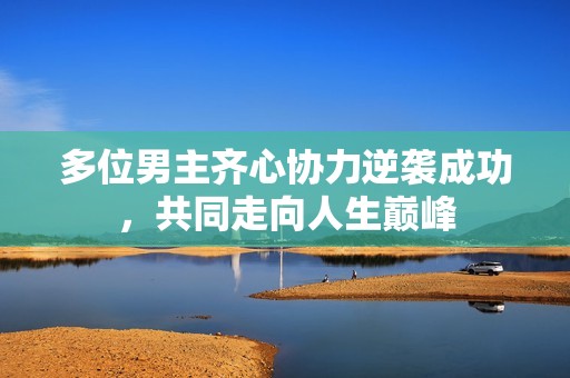 多位男主齊心協(xié)力逆襲成功，共同走向人生巔峰