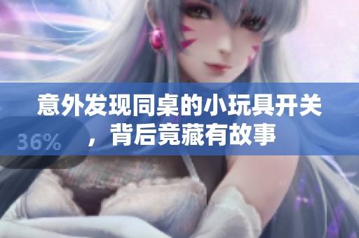意外發(fā)現(xiàn)同桌的小玩具開(kāi)關(guān)，背后竟藏有故事