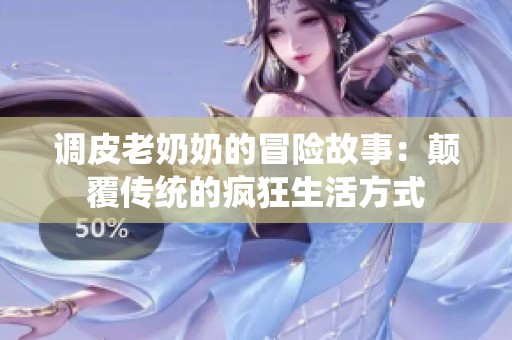 調(diào)皮老奶奶的冒險(xiǎn)故事：顛覆傳統(tǒng)的瘋狂生活方式