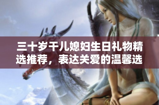 三十歲干兒媳婦生日禮物精選推薦，表達(dá)關(guān)愛的溫馨選擇