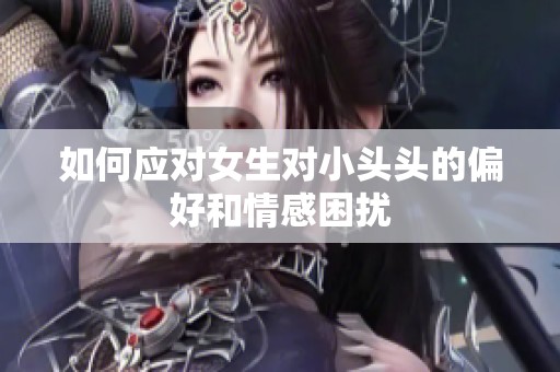 如何應(yīng)對女生對小頭頭的偏好和情感困擾