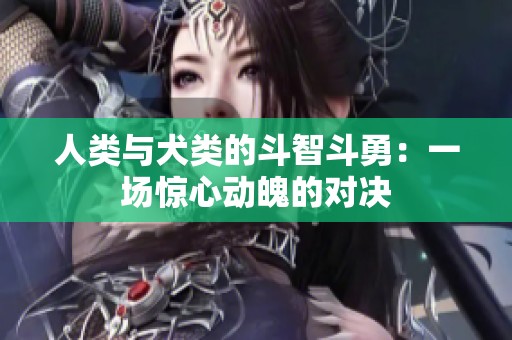 人類與犬類的斗智斗勇：一場(chǎng)驚心動(dòng)魄的對(duì)決
