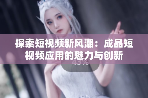 探索短視頻新風(fēng)潮：成品短視頻應(yīng)用的魅力與創(chuàng)新