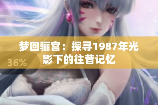 夢(mèng)回驪宮：探尋1987年光影下的往昔記憶