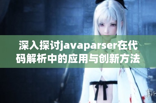 深入探討javaparser在代碼解析中的應(yīng)用與創(chuàng)新方法