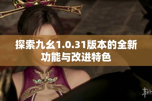 探索九幺1.0.31版本的全新功能與改進(jìn)特色