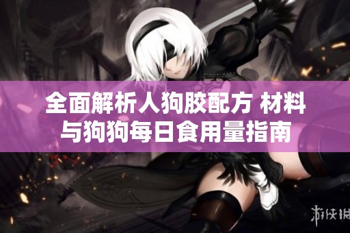 全面解析人狗膠配方 材料與狗狗每日食用量指南