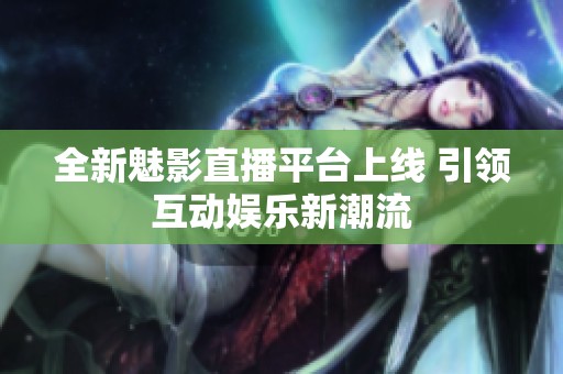 全新魅影直播平臺上線 引領(lǐng)互動娛樂新潮流