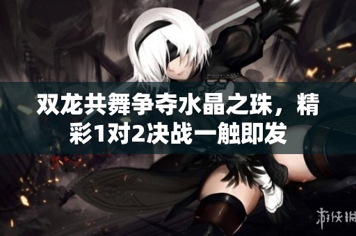 雙龍共舞爭(zhēng)奪水晶之珠，精彩1對(duì)2決戰(zhàn)一觸即發(fā)