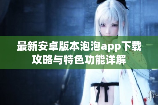 最新安卓版本泡泡app下載攻略與特色功能詳解